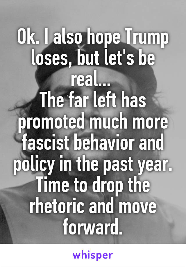 Ok. I also hope Trump loses, but let's be real... 
The far left has promoted much more fascist behavior and policy in the past year. Time to drop the rhetoric and move forward.