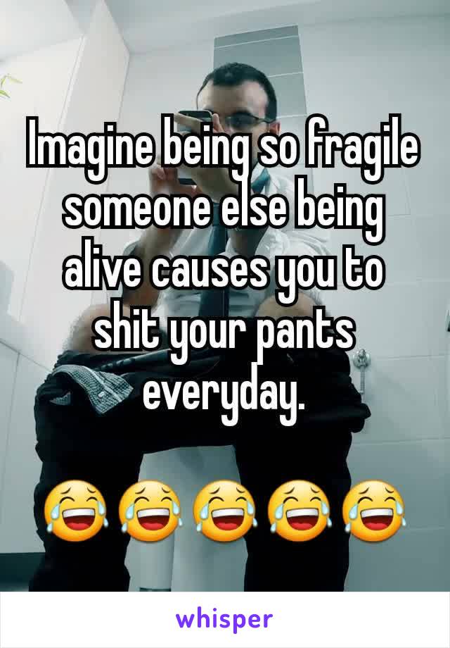 Imagine being so fragile someone else being alive causes you to shit your pants everyday.

😂😂😂😂😂