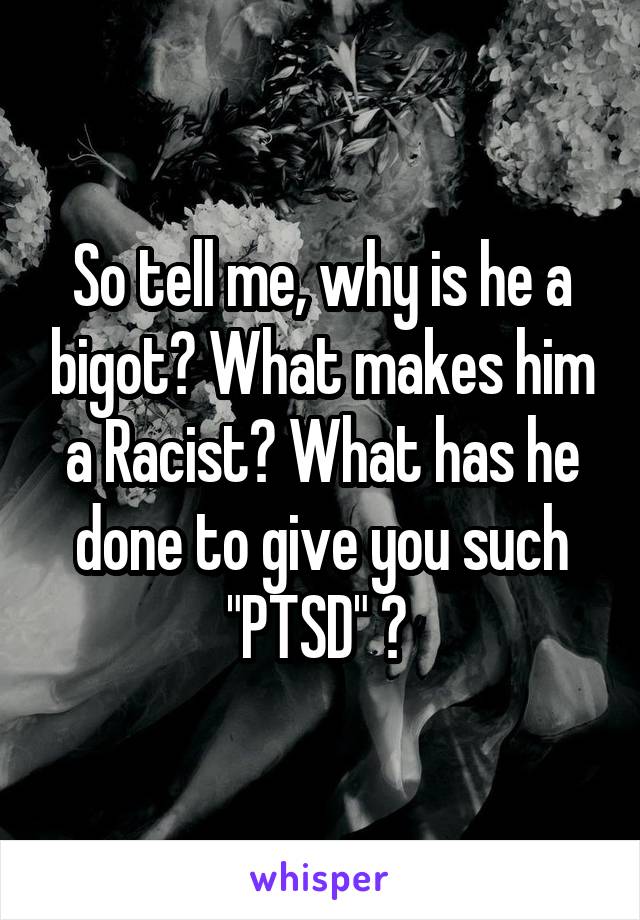  So tell me, why is he a bigot? What makes him a Racist? What has he done to give you such "PTSD" ? 