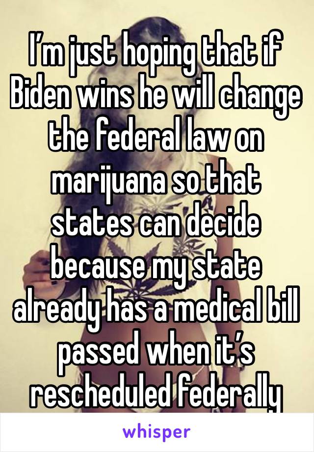 I’m just hoping that if Biden wins he will change the federal law on marijuana so that states can decide because my state already has a medical bill passed when it’s rescheduled federally