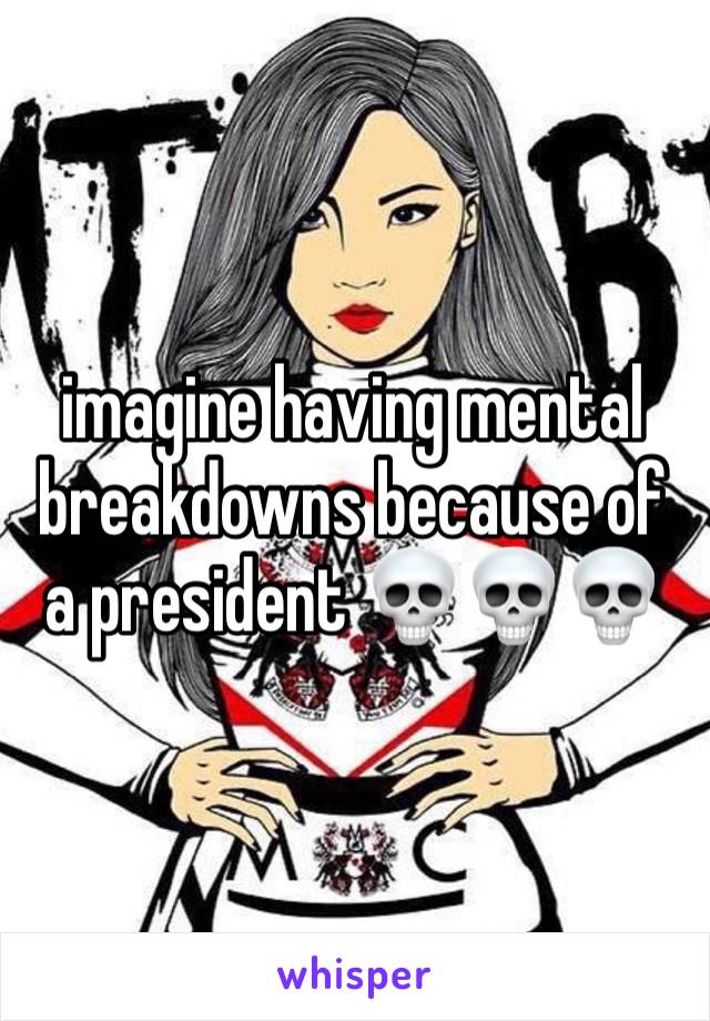 imagine having mental breakdowns because of a president 💀💀💀