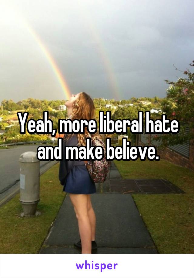 Yeah, more liberal hate and make believe.