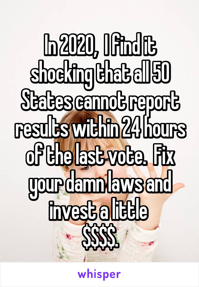 In 2020,  I find it shocking that all 50 States cannot report results within 24 hours of the last vote.  Fix your damn laws and invest a little 
$$$$.