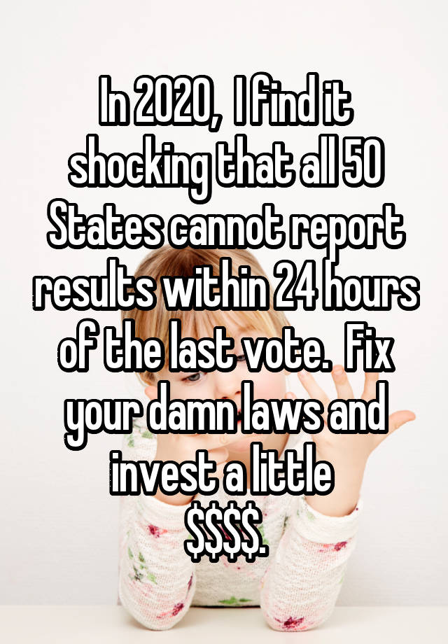 In 2020,  I find it shocking that all 50 States cannot report results within 24 hours of the last vote.  Fix your damn laws and invest a little 
$$$$.