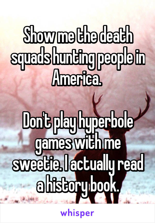 Show me the death squads hunting people in America. 

Don't play hyperbole games with me sweetie. I actually read a history book.