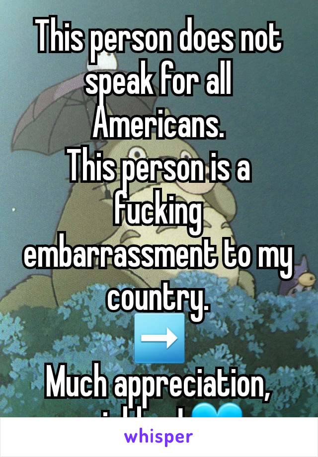 This person does not speak for all Americans.
This person is a fucking embarrassment to my country.
➡️
Much appreciation, neighbor! 💙