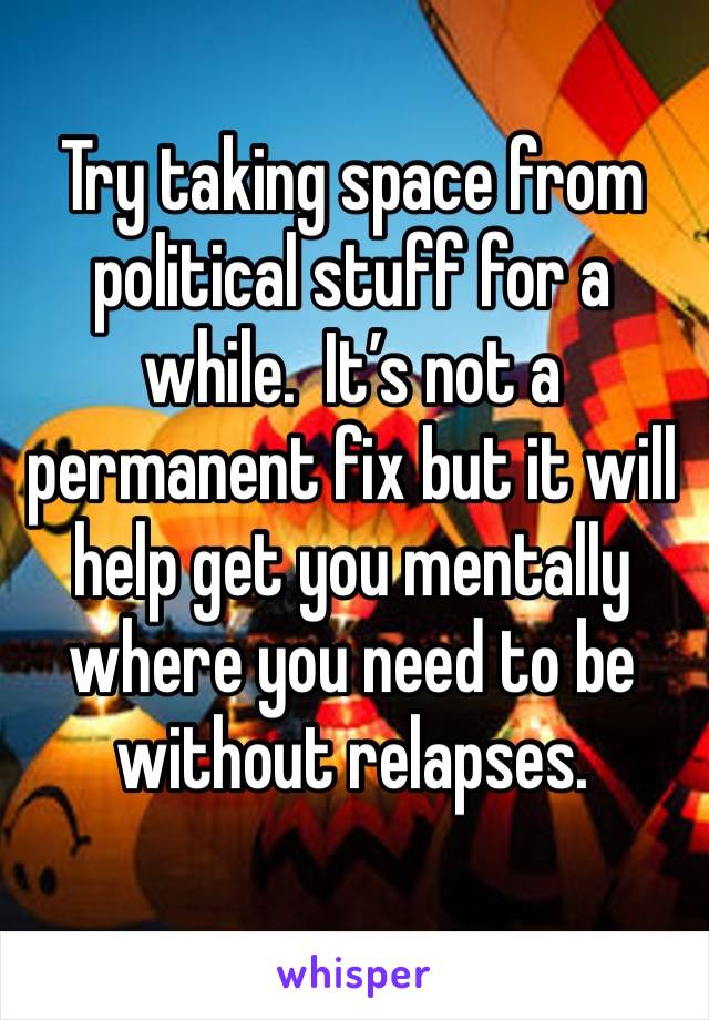 Try taking space from political stuff for a while.  It’s not a permanent fix but it will help get you mentally where you need to be without relapses. 