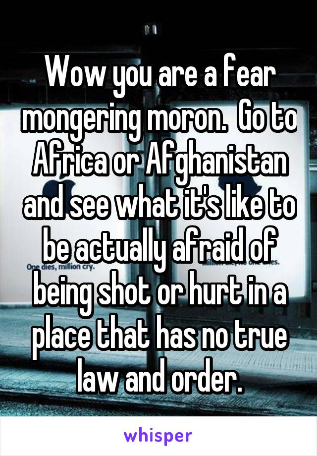 Wow you are a fear mongering moron.  Go to Africa or Afghanistan and see what it's like to be actually afraid of being shot or hurt in a place that has no true law and order.