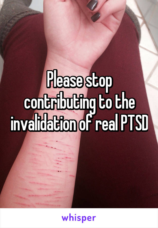 Please stop contributing to the invalidation of real PTSD  