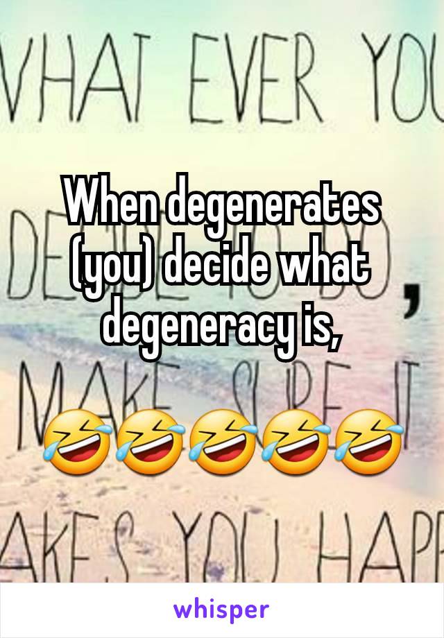 When degenerates (you) decide what degeneracy is,

🤣🤣🤣🤣🤣