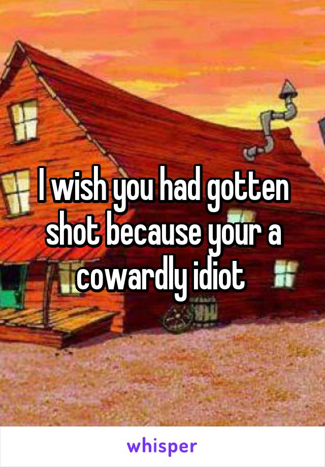 I wish you had gotten shot because your a cowardly idiot 