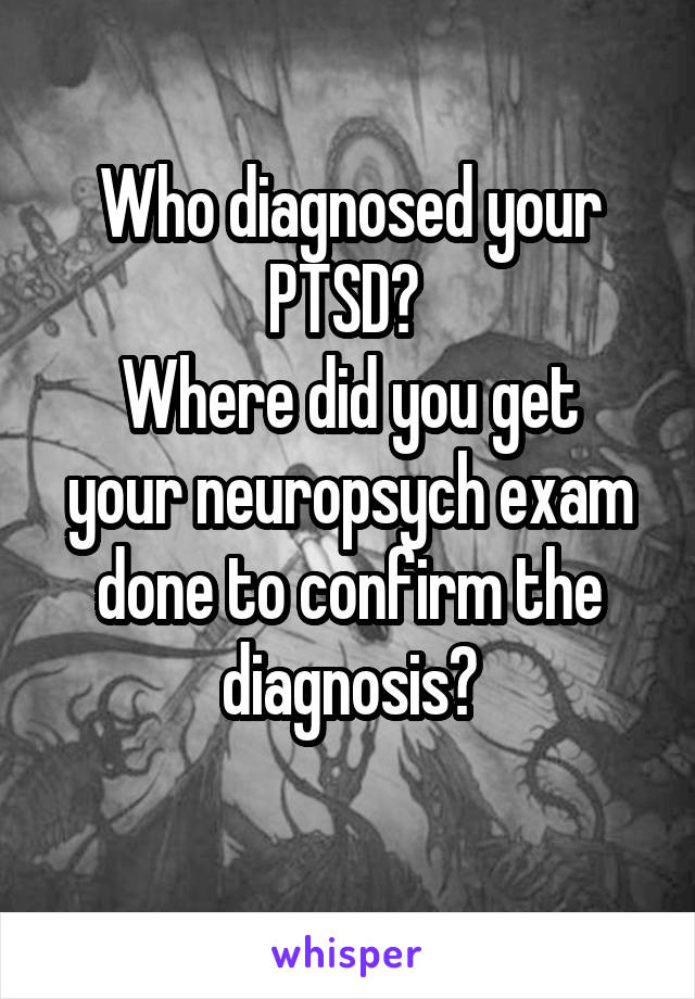 Who diagnosed your PTSD? 
Where did you get your neuropsych exam done to confirm the diagnosis?
