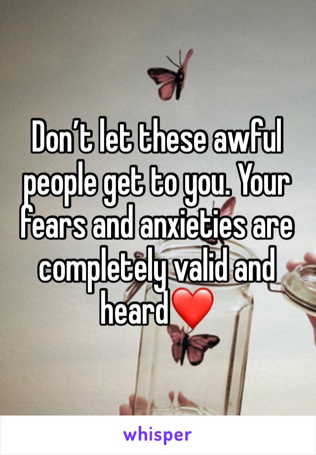 Don’t let these awful people get to you. Your fears and anxieties are completely valid and heard❤️