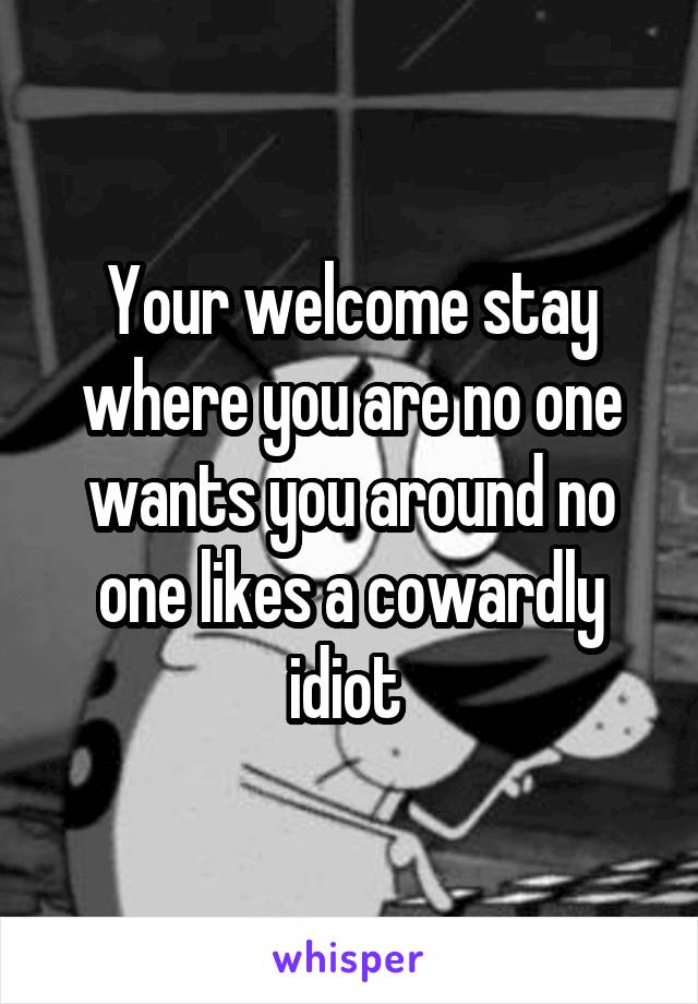 Your welcome stay where you are no one wants you around no one likes a cowardly idiot 