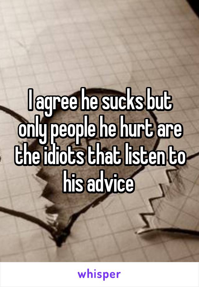 I agree he sucks but only people he hurt are the idiots that listen to his advice 