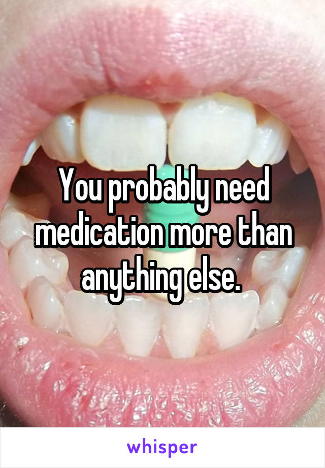 You probably need medication more than anything else. 