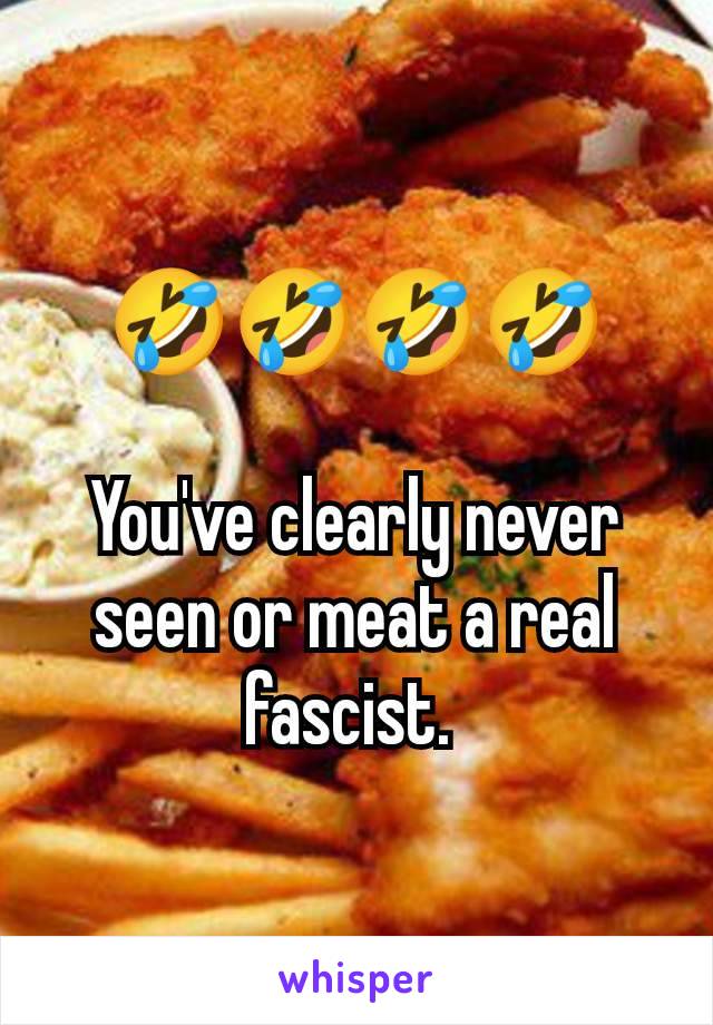 🤣🤣🤣🤣

You've clearly never seen or meat a real fascist. 