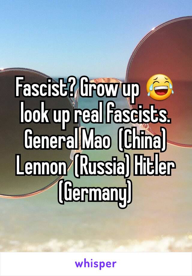 Fascist? Grow up 😂 look up real fascists. General Mao  (China) Lennon  (Russia) Hitler (Germany)