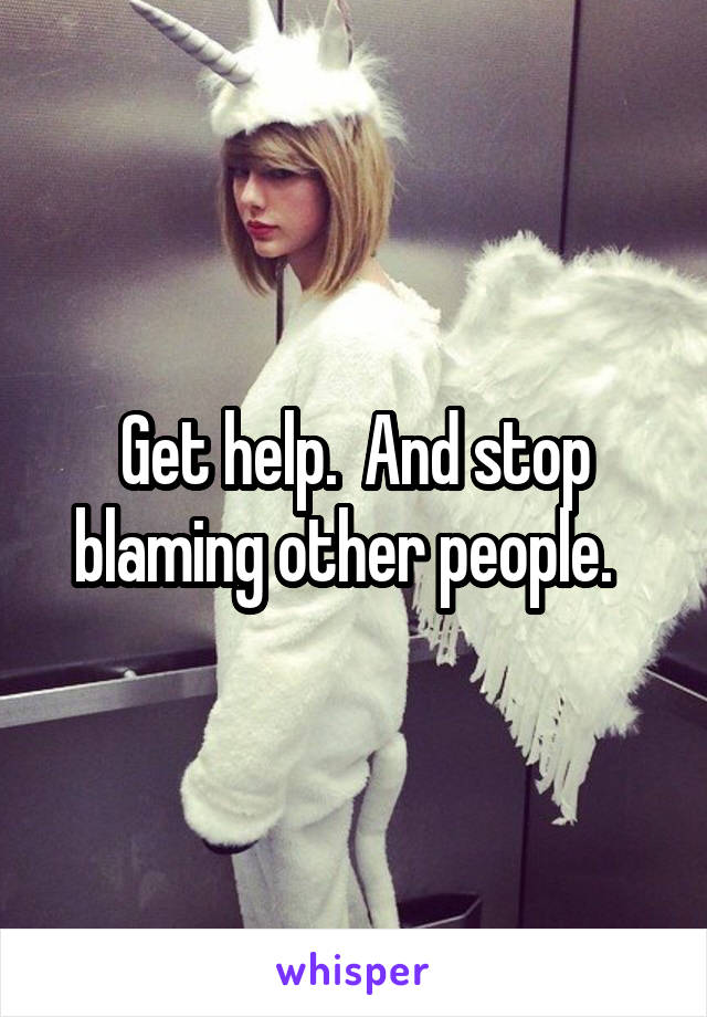 Get help.  And stop blaming other people.  