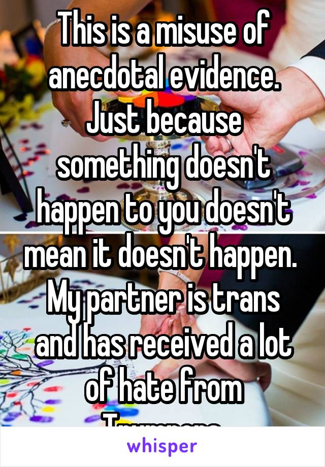 This is a misuse of anecdotal evidence. Just because something doesn't happen to you doesn't mean it doesn't happen. 
My partner is trans and has received a lot of hate from Trumpers.