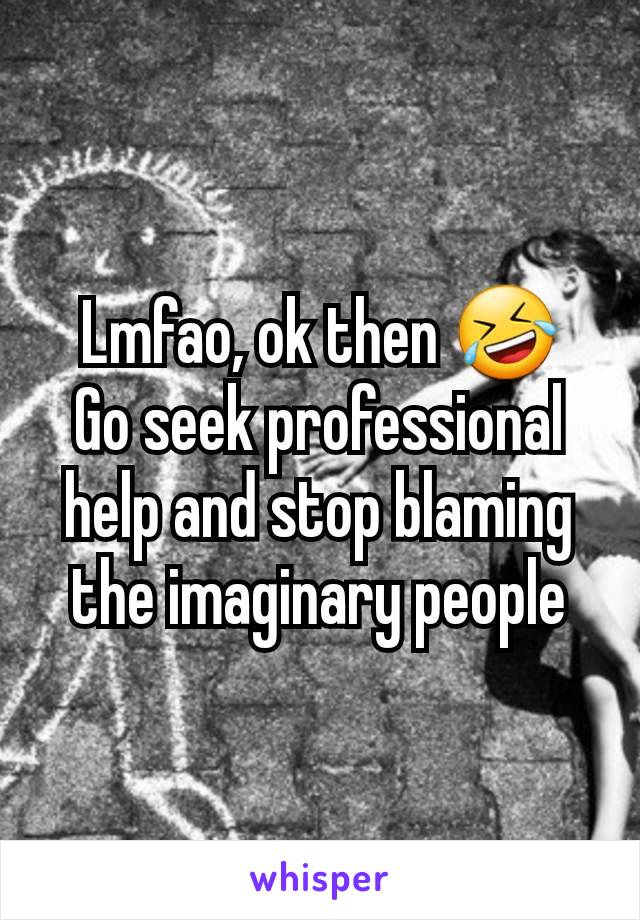 Lmfao, ok then 🤣
Go seek professional help and stop blaming the imaginary people