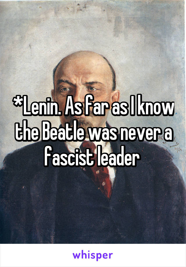 *Lenin. As far as I know the Beatle was never a fascist leader 