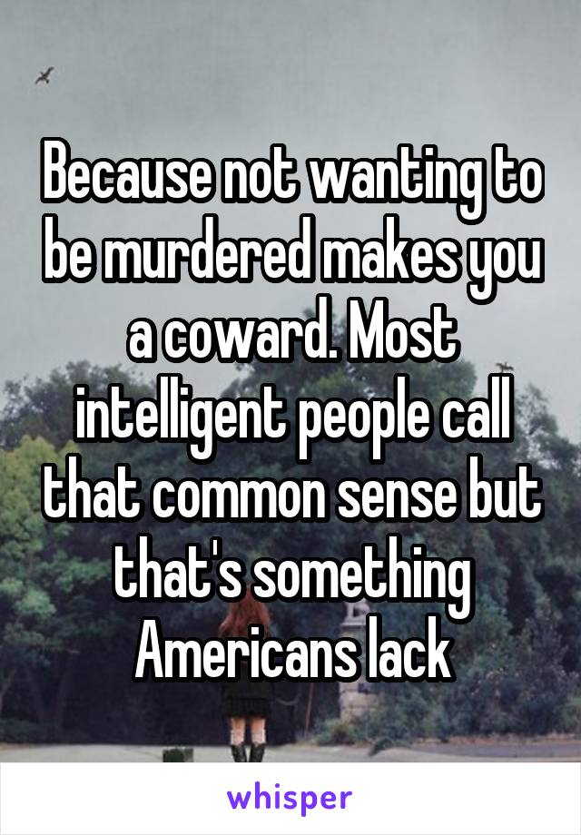 Because not wanting to be murdered makes you a coward. Most intelligent people call that common sense but that's something Americans lack