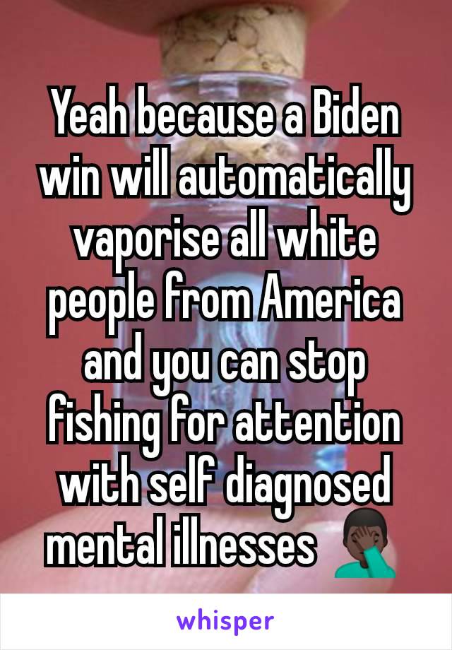 Yeah because a Biden win will automatically vaporise all white people from America and you can stop fishing for attention with self diagnosed mental illnesses 🤦🏿‍♂️