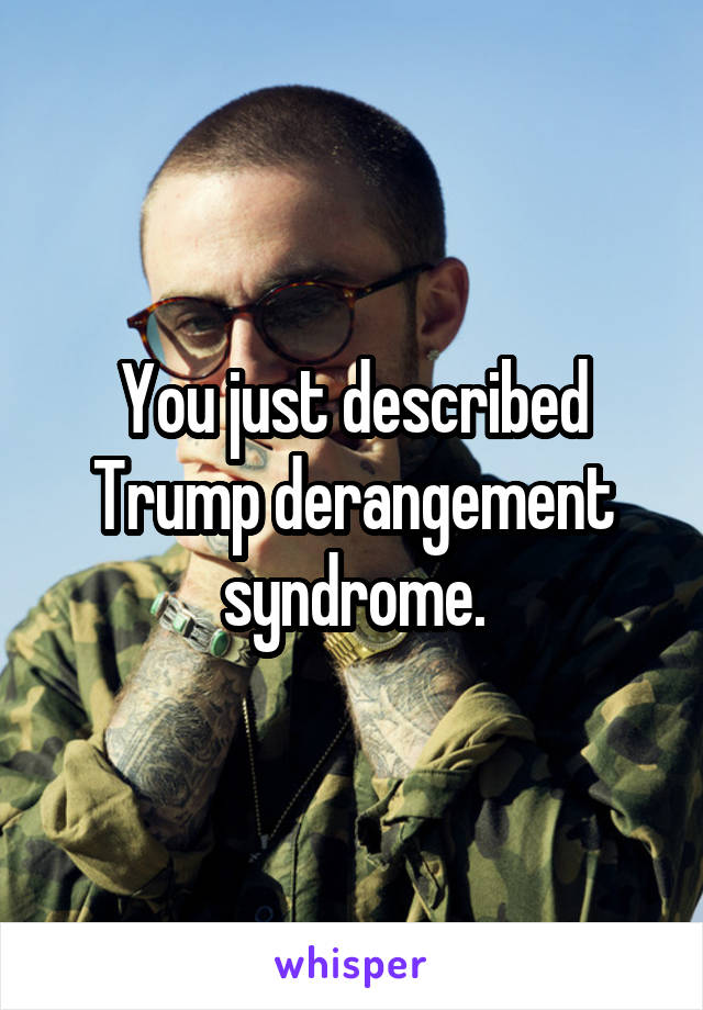 You just described Trump derangement syndrome.