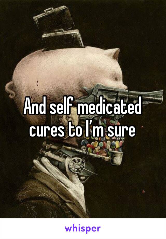 And self medicated cures to I’m sure 