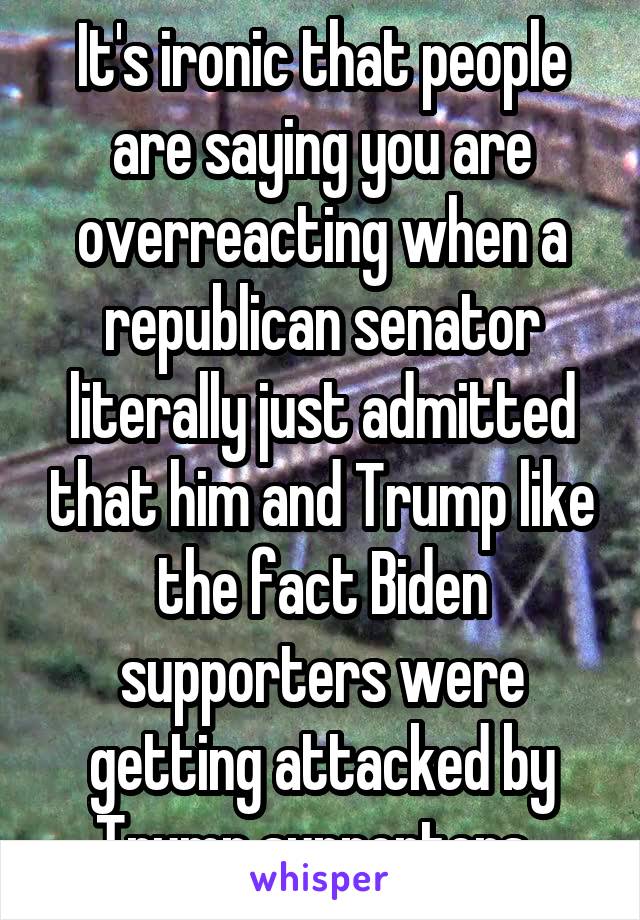 It's ironic that people are saying you are overreacting when a republican senator literally just admitted that him and Trump like the fact Biden supporters were getting attacked by Trump supporters. 