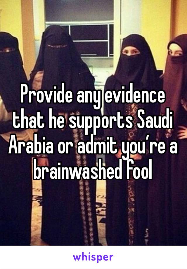 Provide any evidence that he supports Saudi Arabia or admit you’re a brainwashed fool 