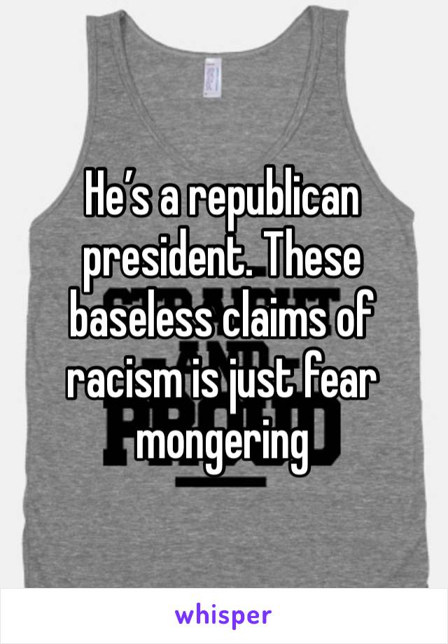 He’s a republican president. These baseless claims of racism is just fear mongering