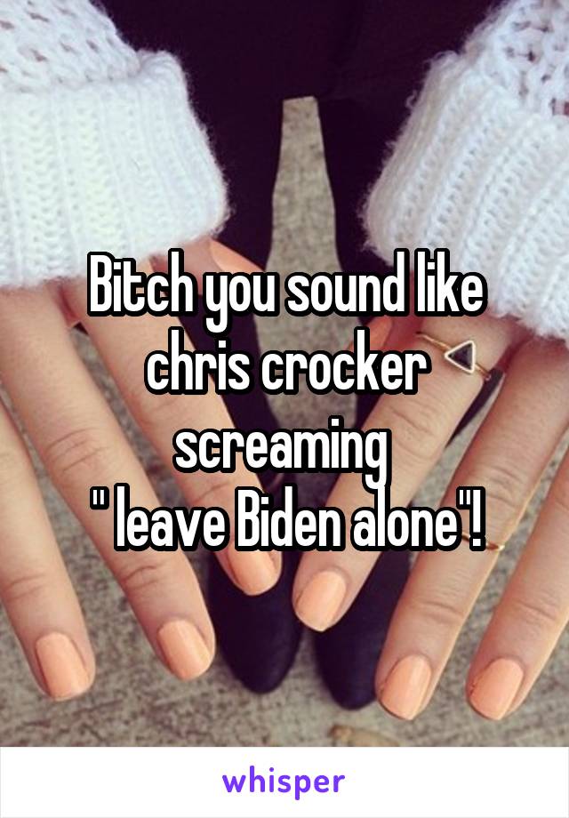 Bitch you sound like chris crocker screaming 
" leave Biden alone"!