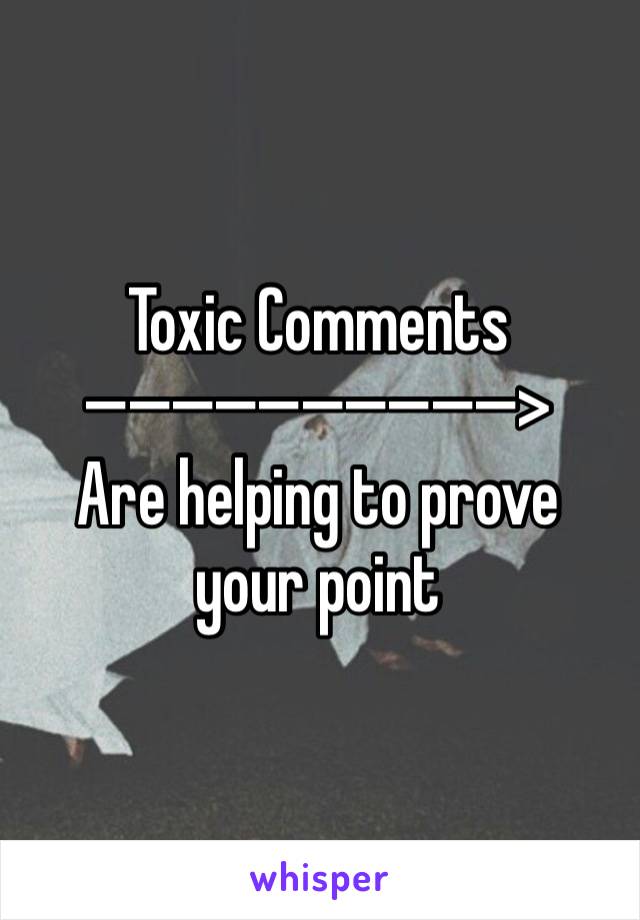 Toxic Comments
——————————>
Are helping to prove your point