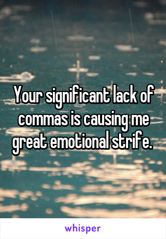 Your significant lack of commas is causing me great emotional strife. 