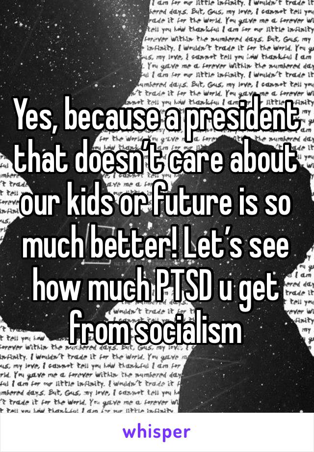 Yes, because a president that doesn’t care about our kids or future is so much better! Let’s see how much PTSD u get from socialism 