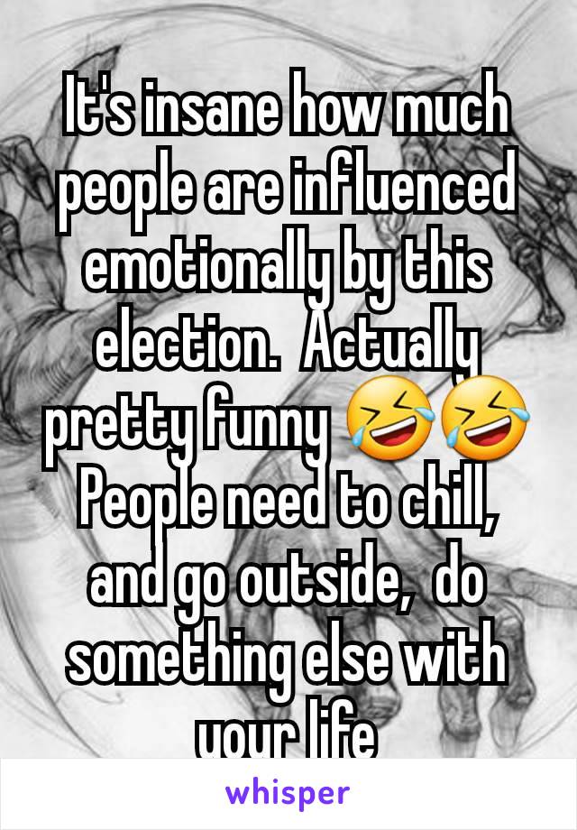 It's insane how much people are influenced emotionally by this election.  Actually pretty funny 🤣🤣
People need to chill,  and go outside,  do something else with your life