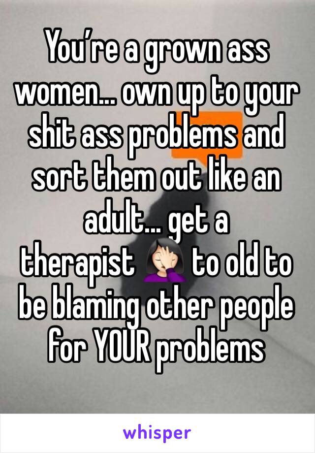 You’re a grown ass women... own up to your shit ass problems and sort them out like an adult... get a therapist 🤦🏻‍♀️ to old to be blaming other people for YOUR problems 