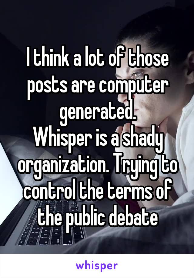 I think a lot of those posts are computer generated.
Whisper is a shady organization. Trying to control the terms of the public debate