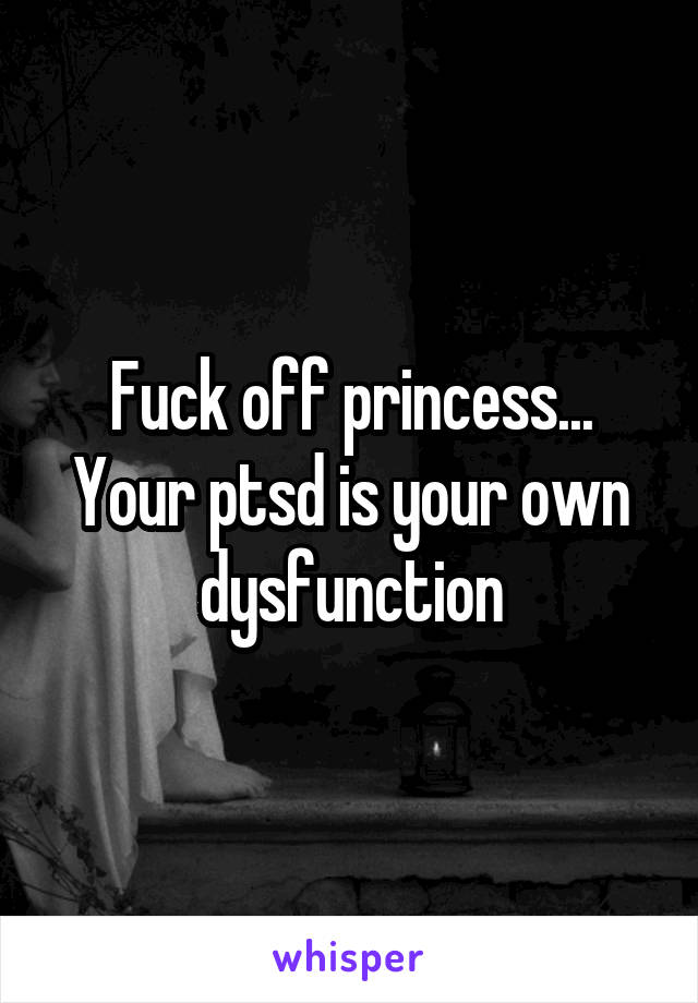 Fuck off princess... Your ptsd is your own dysfunction