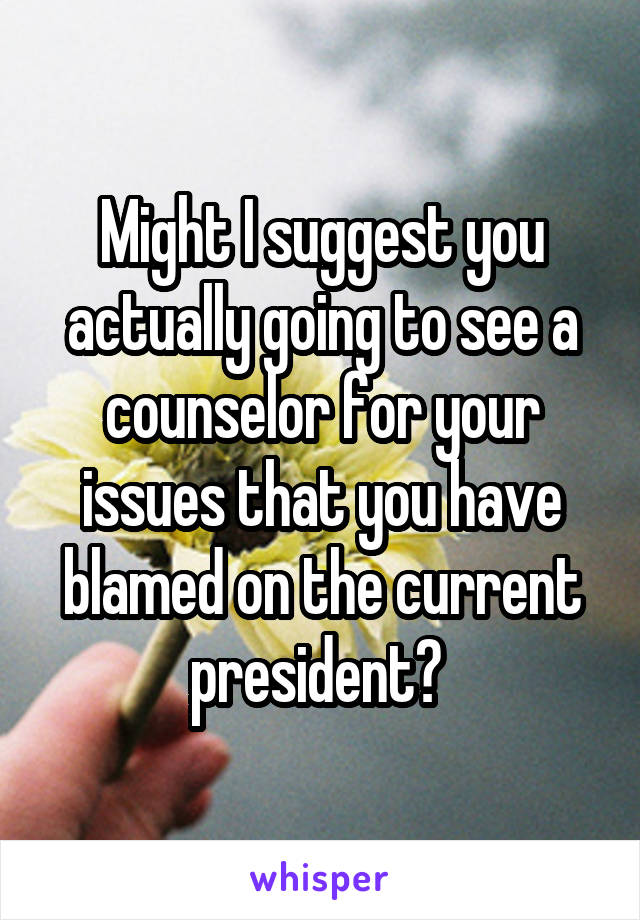 Might I suggest you actually going to see a counselor for your issues that you have blamed on the current president? 