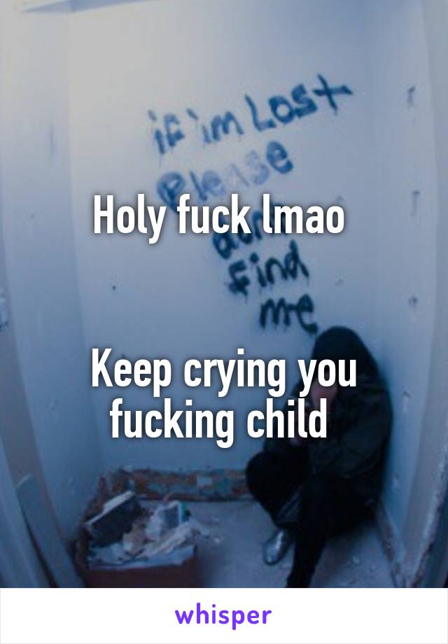 Holy fuck lmao 


Keep crying you fucking child 