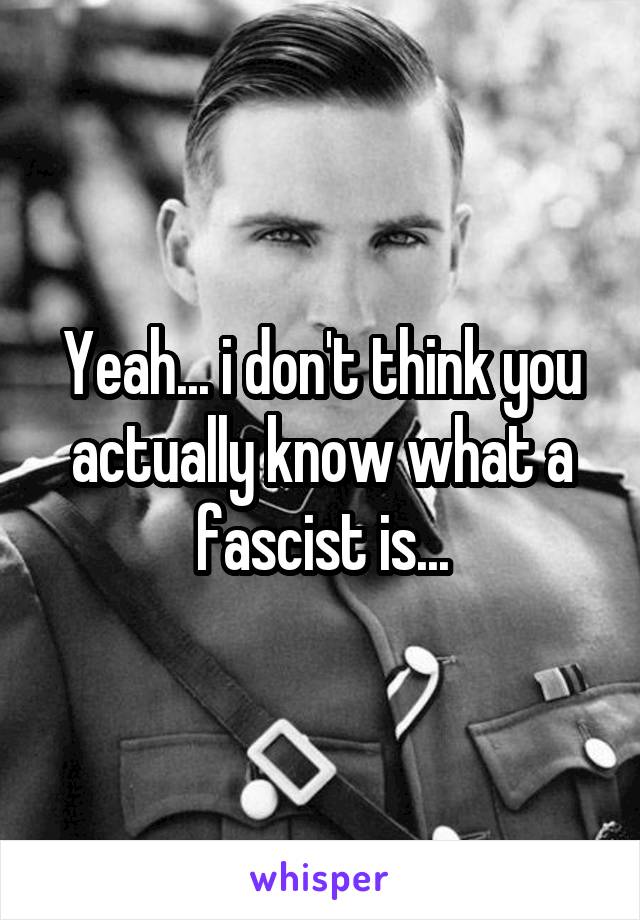 Yeah... i don't think you actually know what a fascist is...