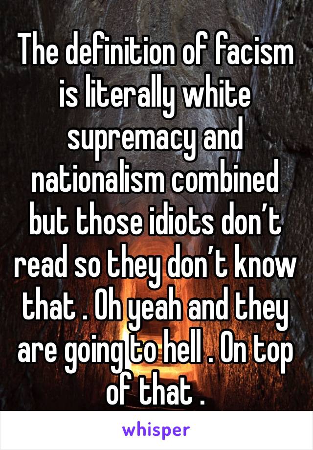 The definition of facism is literally white supremacy and nationalism combined but those idiots don’t read so they don’t know that . Oh yeah and they are going to hell . On top of that .