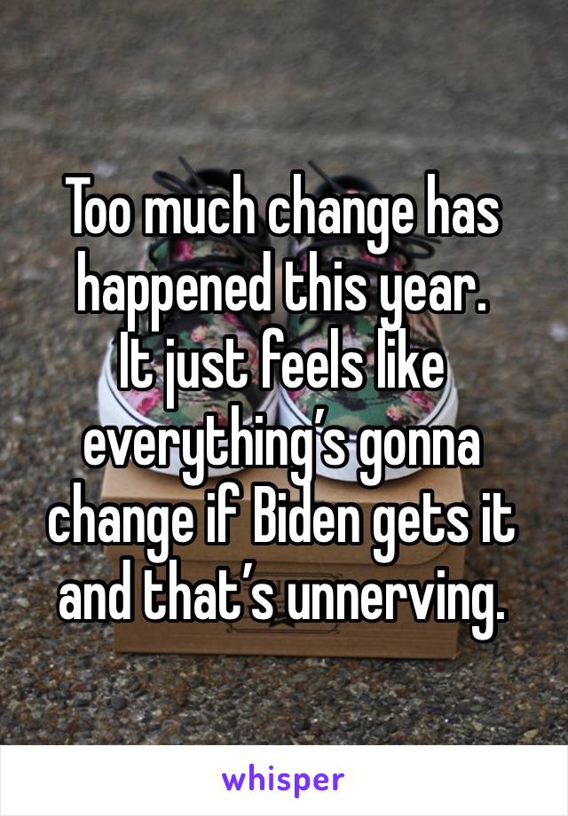 Too much change has happened this year.
It just feels like everything’s gonna change if Biden gets it and that’s unnerving.