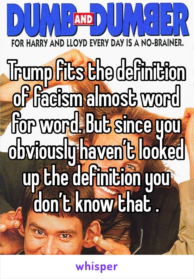 Trump fits the definition of facism almost word for word. But since you obviously haven’t looked up the definition you don’t know that . 