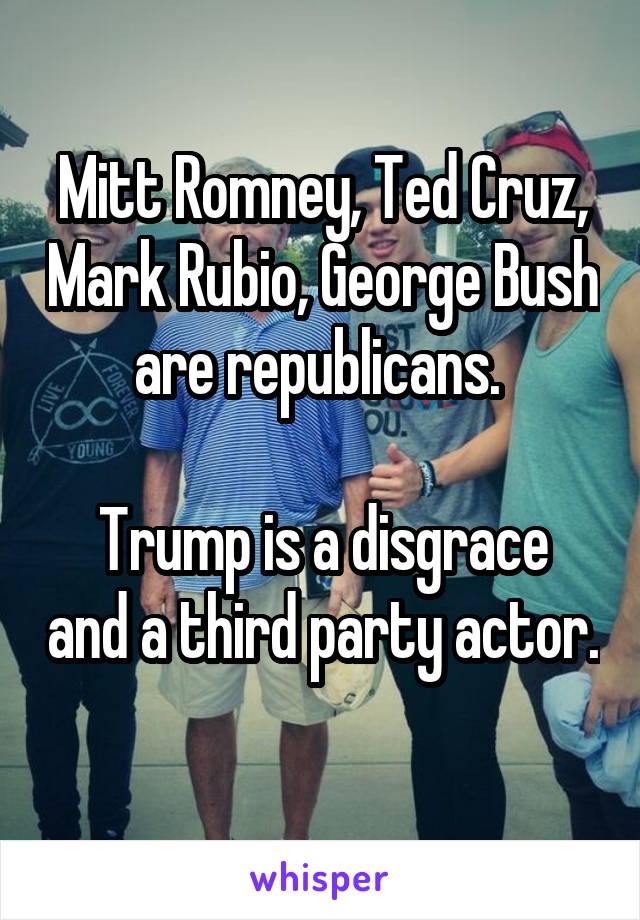 Mitt Romney, Ted Cruz, Mark Rubio, George Bush are republicans. 

Trump is a disgrace and a third party actor. 