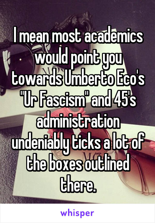 I mean most academics would point you towards Umberto Eco's "Ur Fascism" and 45's administration undeniably ticks a lot of the boxes outlined there.