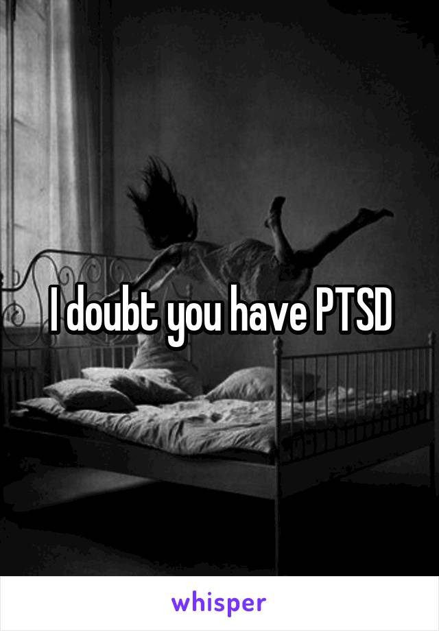 I doubt you have PTSD